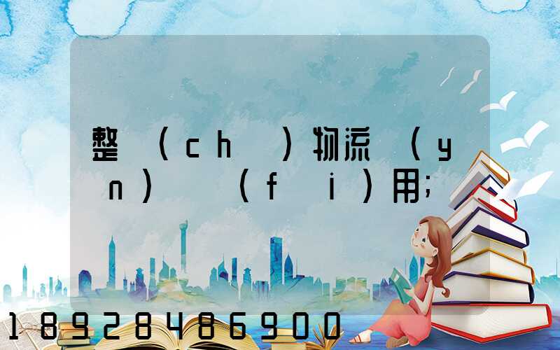 整車(chē)物流運(yùn)輸費(fèi)用