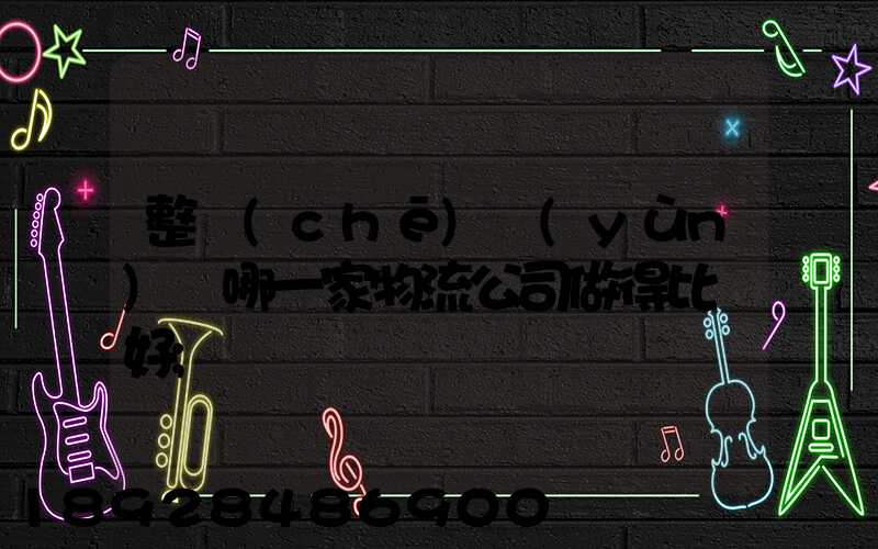 整車(chē)運(yùn)輸哪一家物流公司做得比較好