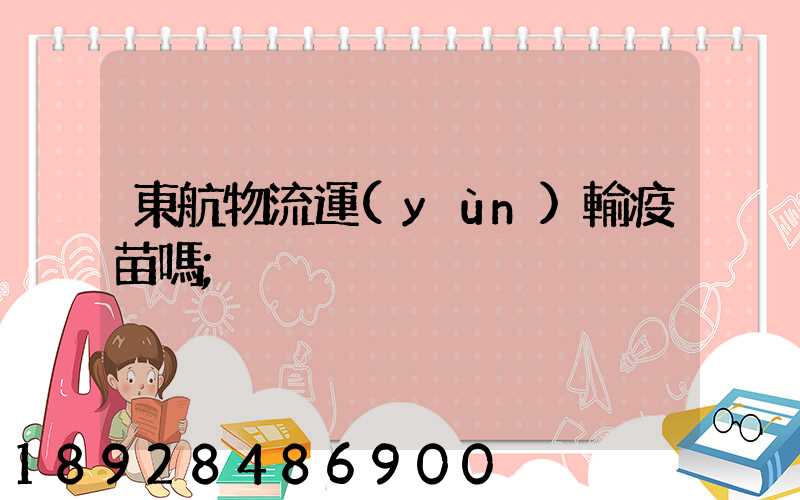 東航物流運(yùn)輸疫苗嗎