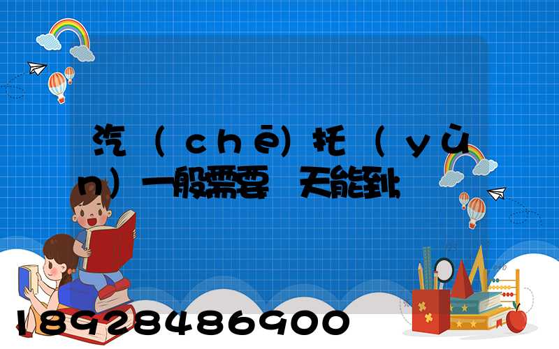 汽車(chē)托運(yùn)一般需要幾天能到