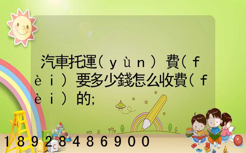 汽車托運(yùn)費(fèi)要多少錢怎么收費(fèi)的