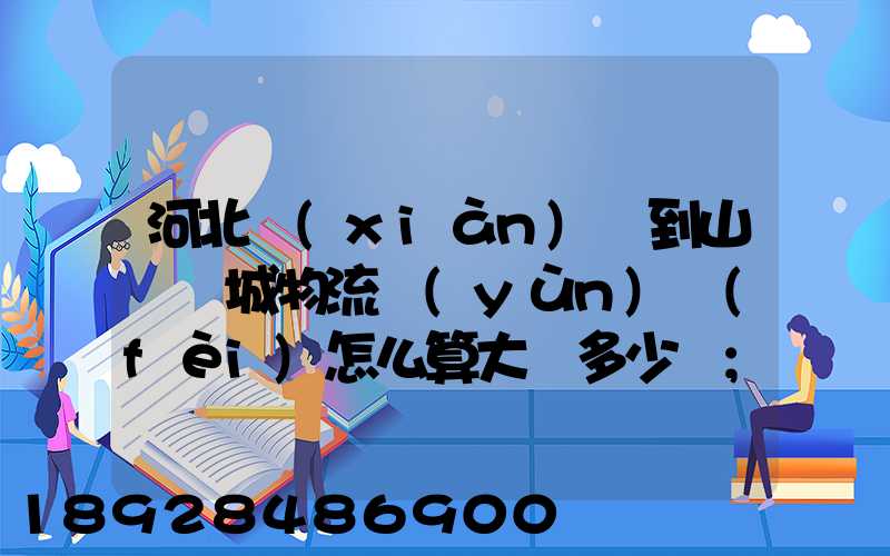 河北獻(xiàn)縣到山東鄒城物流運(yùn)費(fèi)怎么算大約多少錢