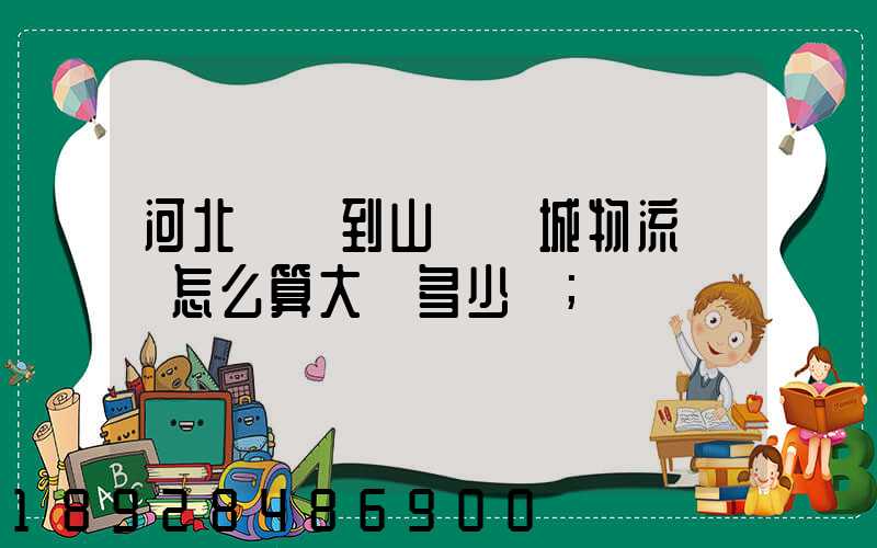 河北獻縣到山東鄒城物流運費怎么算大約多少錢