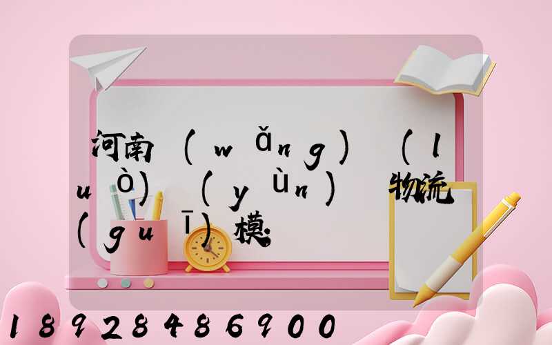 河南網(wǎng)絡(luò)運(yùn)輸物流規(guī)模