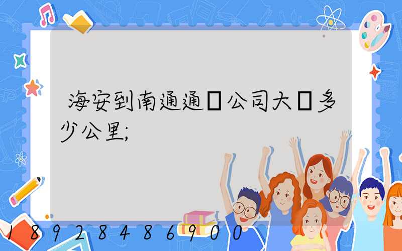 海安到南通通順公司大約多少公里