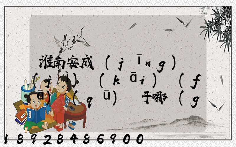 淮南安成經(jīng)濟(jì)開(kāi)發(fā)區(qū)屬于哪個(gè)區(qū)