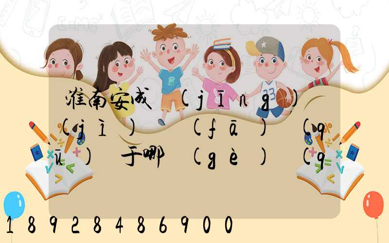 淮南安成經(jīng)濟(jì)開發(fā)區(qū)屬于哪個(gè)區(qū)