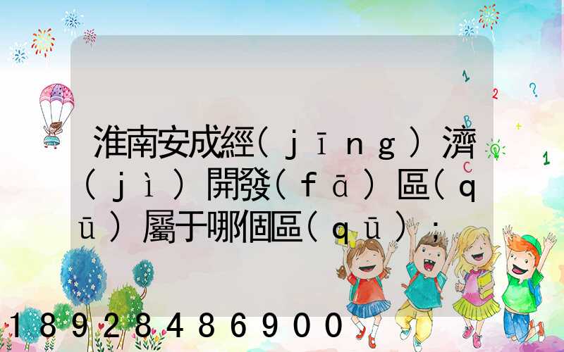 淮南安成經(jīng)濟(jì)開發(fā)區(qū)屬于哪個區(qū)