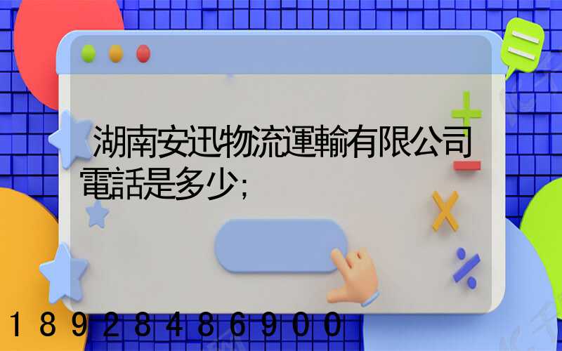 湖南安迅物流運輸有限公司電話是多少