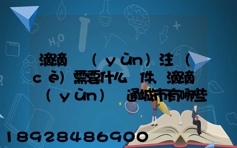 滴滴貨運(yùn)注冊(cè)需要什么條件,滴滴貨運(yùn)開通城市有哪些