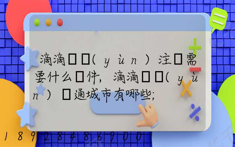 滴滴貨運(yùn)注冊需要什么條件,滴滴貨運(yùn)開通城市有哪些
