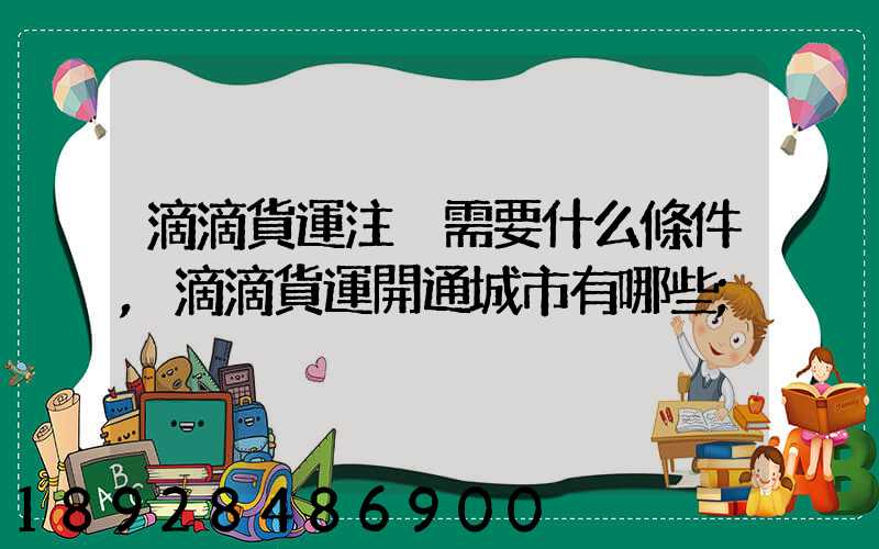 滴滴貨運注冊需要什么條件,滴滴貨運開通城市有哪些