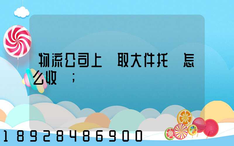 物流公司上門取大件托運怎么收費