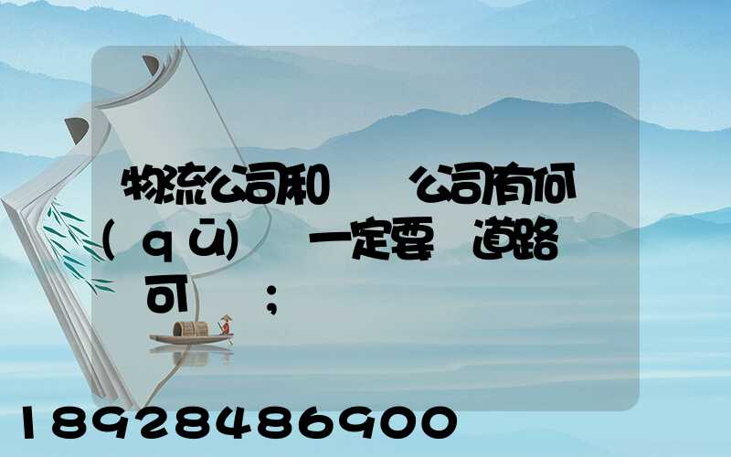 物流公司和運輸公司有何區(qū)別一定要辦道路運輸許可證嗎