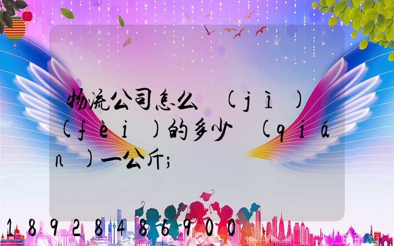 物流公司怎么計(jì)費(fèi)的多少錢(qián)一公斤