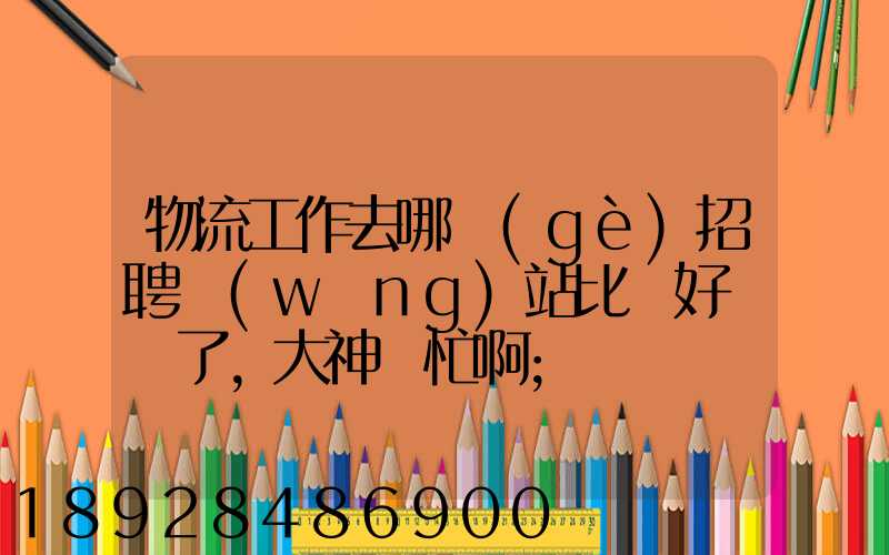 物流工作去哪個(gè)招聘網(wǎng)站比較好謝謝了,大神幫忙啊