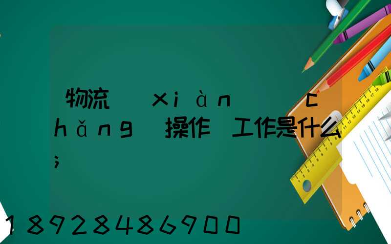 物流現(xiàn)場(chǎng)操作員工作是什么