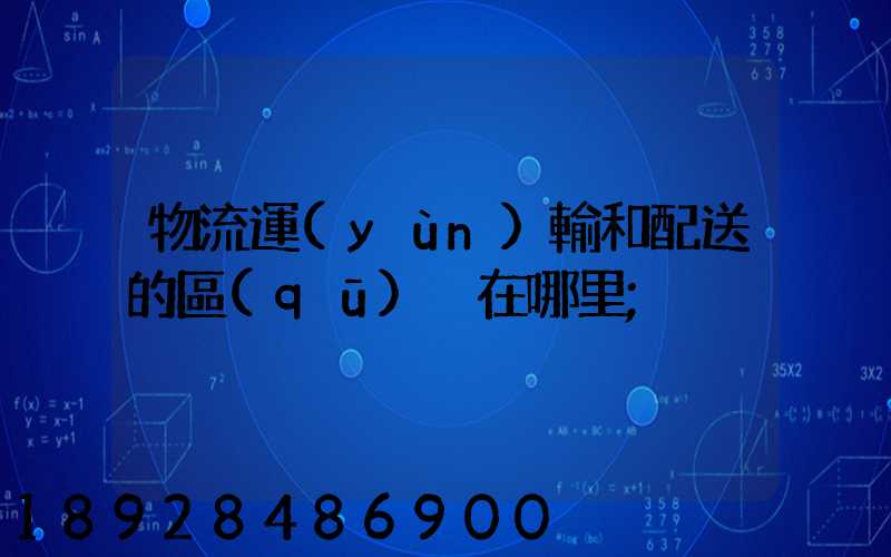 物流運(yùn)輸和配送的區(qū)別在哪里