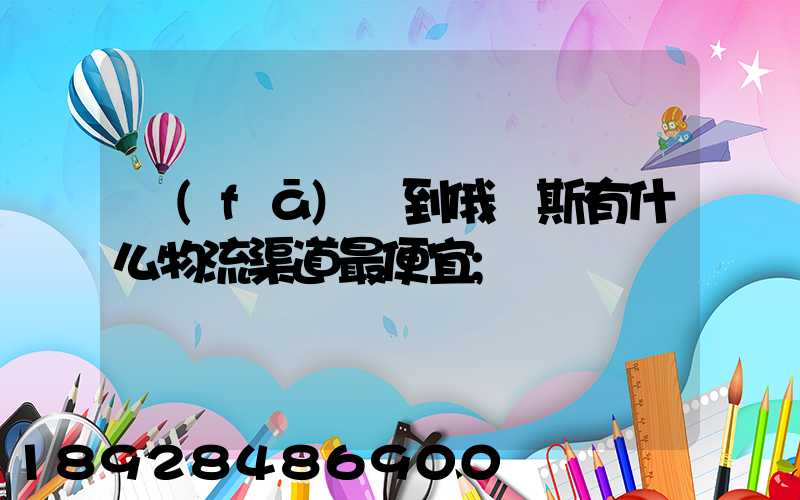 發(fā)貨到俄羅斯有什么物流渠道最便宜