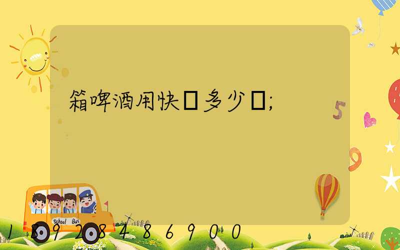 箱啤酒用快遞多少錢