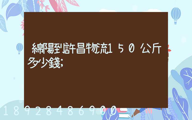 綿陽到許昌物流150公斤多少錢