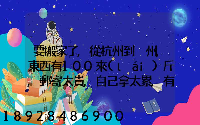 要搬家了,從杭州到溫州,東西有100來(lái)斤,郵寄太貴,自己拿太累,有什么辦法...