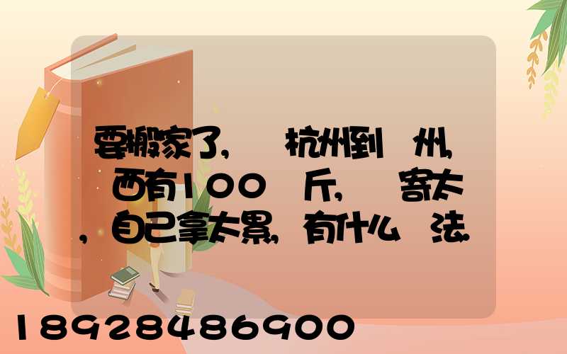要搬家了,從杭州到溫州,東西有100來斤,郵寄太貴,自己拿太累,有什么辦法...