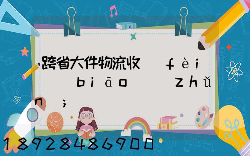 跨省大件物流收費(fèi)標(biāo)準(zhǔn)