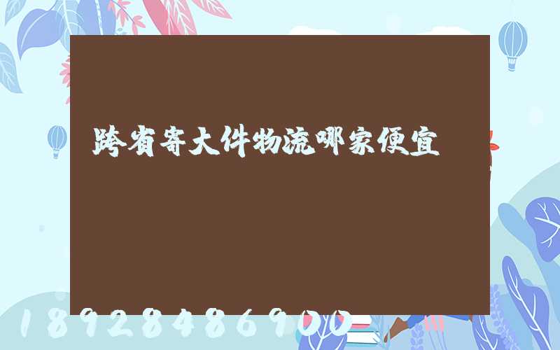 跨省寄大件物流哪家便宜