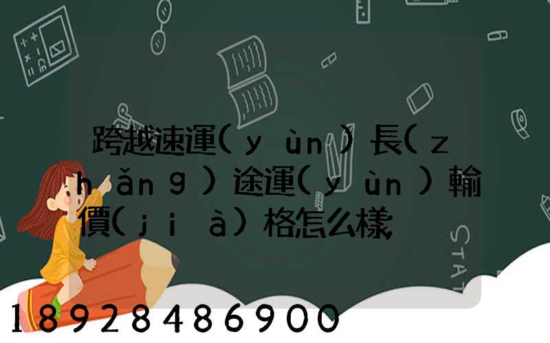 跨越速運(yùn)長(zhǎng)途運(yùn)輸價(jià)格怎么樣