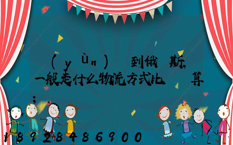 運(yùn)貨到俄羅斯,一般走什么物流方式比較劃算