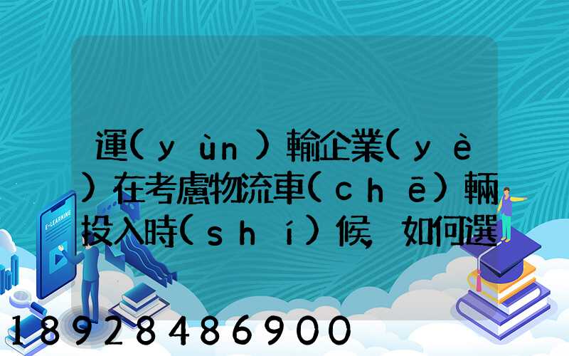 運(yùn)輸企業(yè)在考慮物流車(chē)輛投入時(shí)候,如何選擇車(chē)型