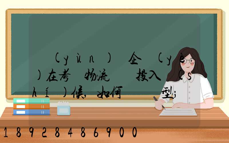 運(yùn)輸企業(yè)在考慮物流車輛投入時(shí)候,如何選擇車型
