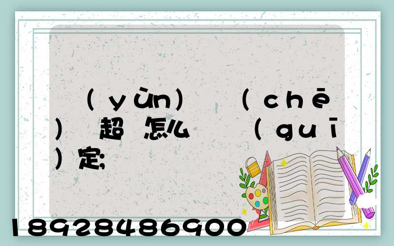 運(yùn)輸車(chē)輛超載怎么處罰規(guī)定