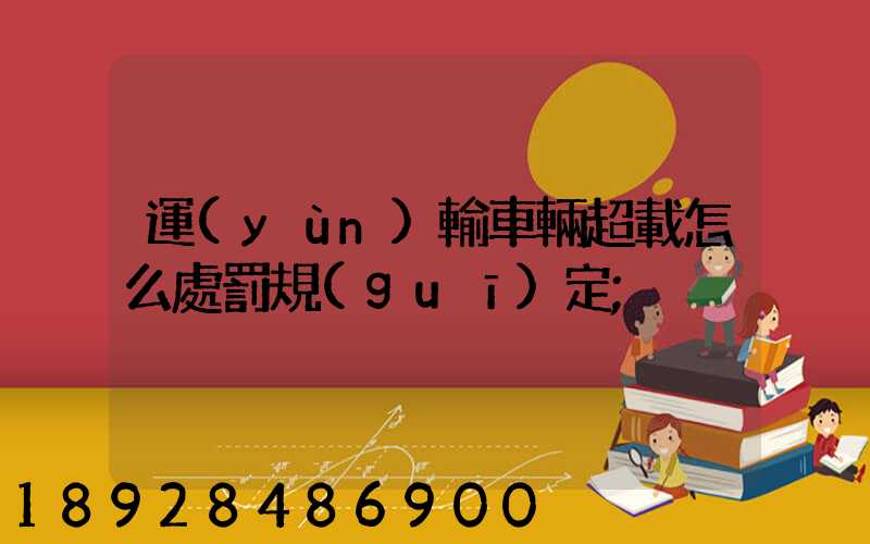 運(yùn)輸車輛超載怎么處罰規(guī)定