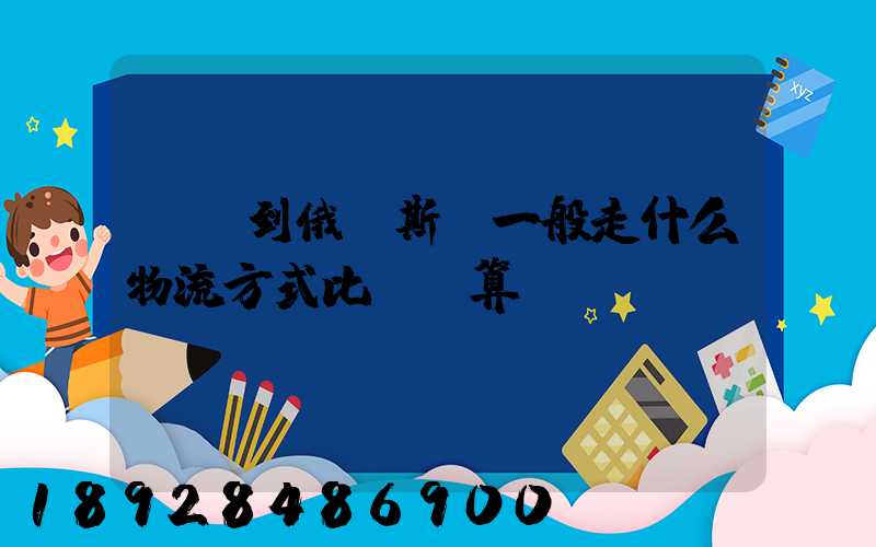 運貨到俄羅斯,一般走什么物流方式比較劃算