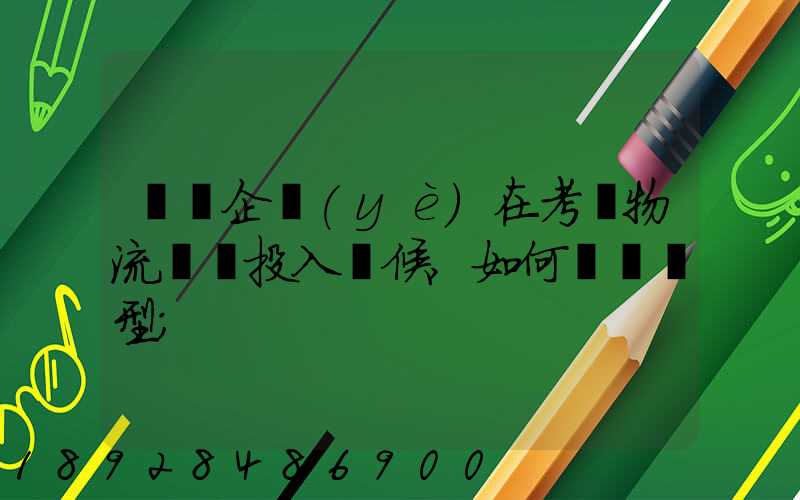 運輸企業(yè)在考慮物流車輛投入時候,如何選擇車型