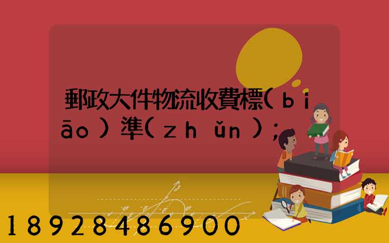 郵政大件物流收費標(biāo)準(zhǔn)