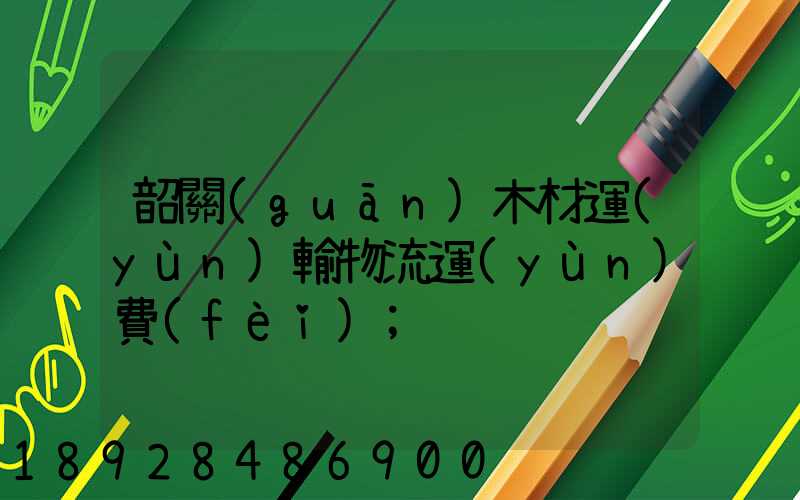 韶關(guān)木材運(yùn)輸物流運(yùn)費(fèi)