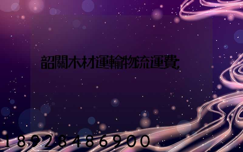 韶關木材運輸物流運費