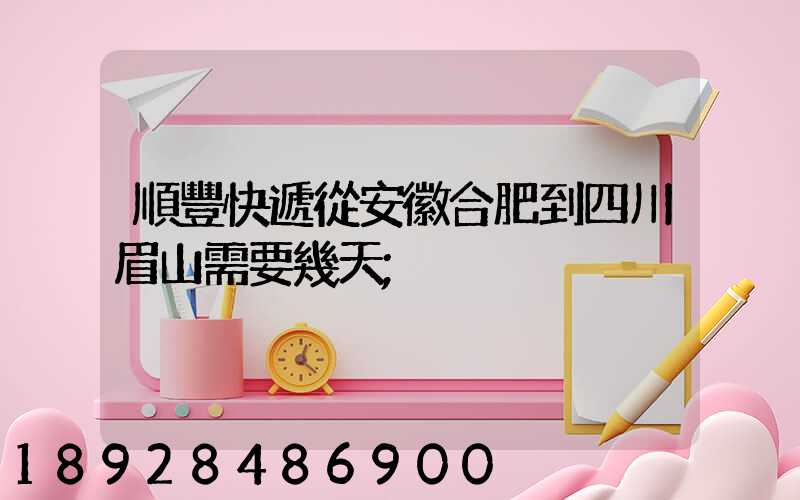 順豐快遞從安徽合肥到四川眉山需要幾天