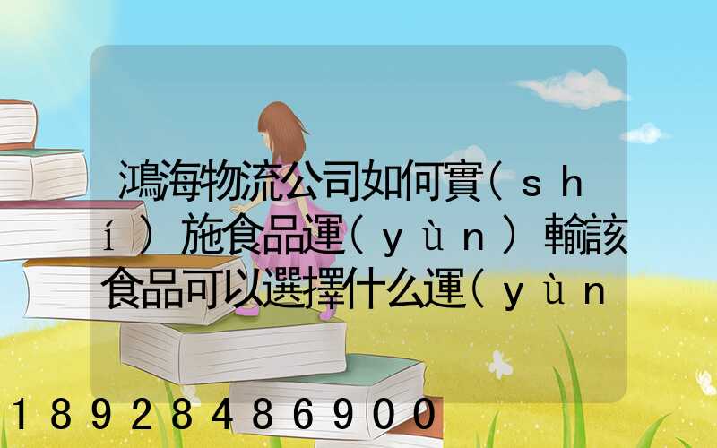 鴻海物流公司如何實(shí)施食品運(yùn)輸該食品可以選擇什么運(yùn)輸方式為什么_百度...