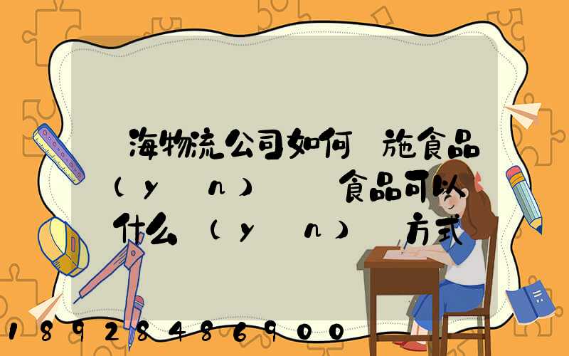 鴻海物流公司如何實施食品運(yùn)輸該食品可以選擇什么運(yùn)輸方式為什么_百度...