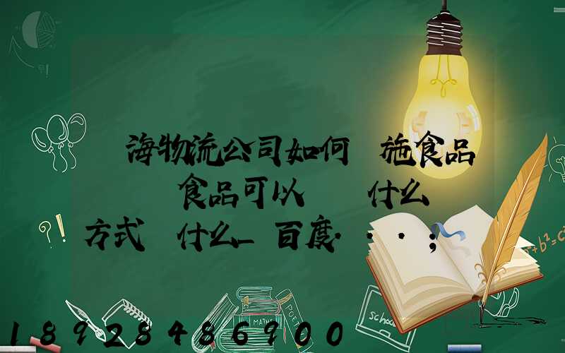 鴻海物流公司如何實施食品運輸該食品可以選擇什么運輸方式為什么_百度...